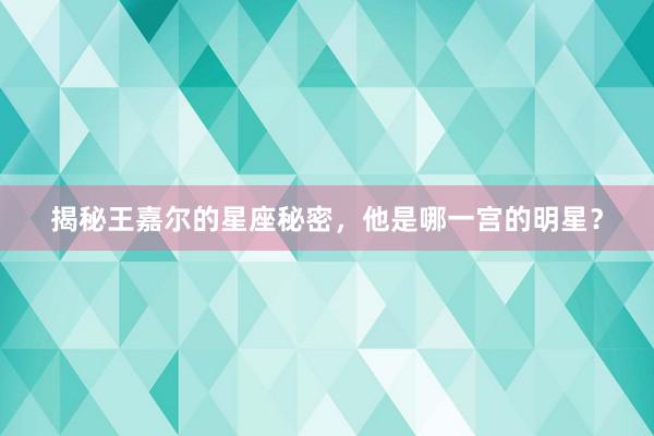 揭秘王嘉尔的星座秘密，他是哪一宫的明星？